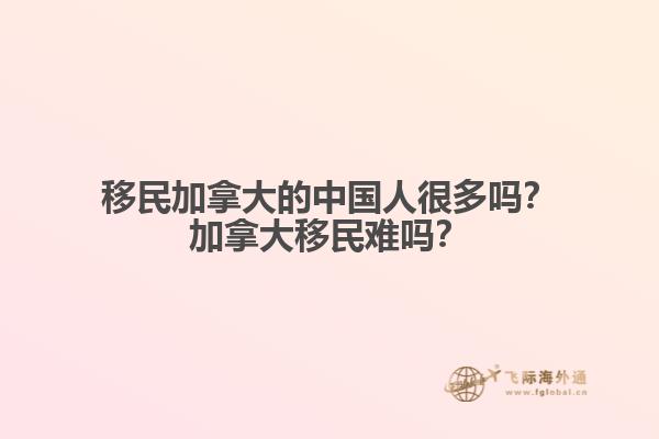 移民加拿大的中國人很多嗎？加拿大移民難嗎？
