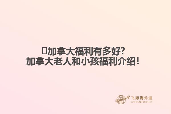 ?加拿大福利有多好？加拿大老人和小孩福利介紹！