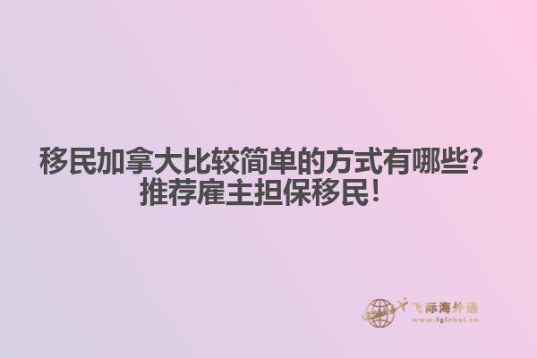 移民加拿大比較簡(jiǎn)單的方式有哪些？推薦雇主擔(dān)保移民！