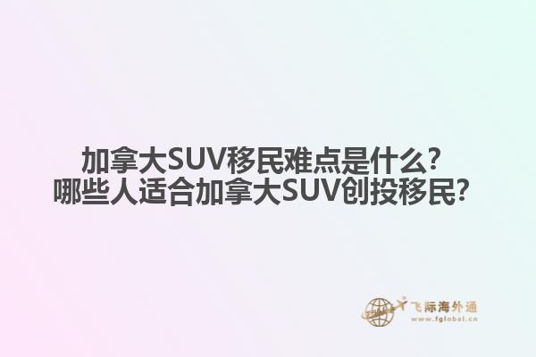 加拿大SUV移民難點(diǎn)是什么？哪些人適合加拿大SUV創(chuàng)投移民？