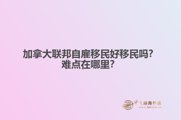 加拿大聯(lián)邦自雇移民好移民嗎？難點(diǎn)在哪里？