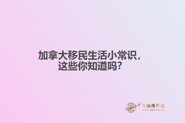 加拿大移民生活小常識(shí)，這些你知道嗎？