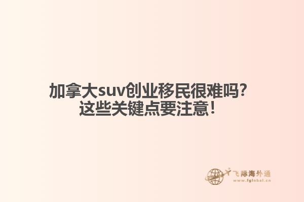 加拿大suv創(chuàng)業(yè)移民很難嗎？這些關(guān)鍵點(diǎn)要注意！