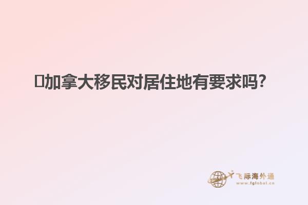 ?加拿大移民對(duì)居住地有要求嗎？