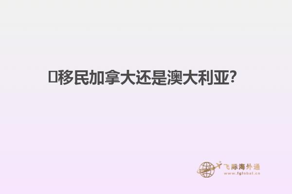 ?移民加拿大還是澳大利亞？
