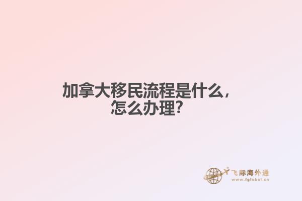 加拿大移民流程是什么，怎么辦理？