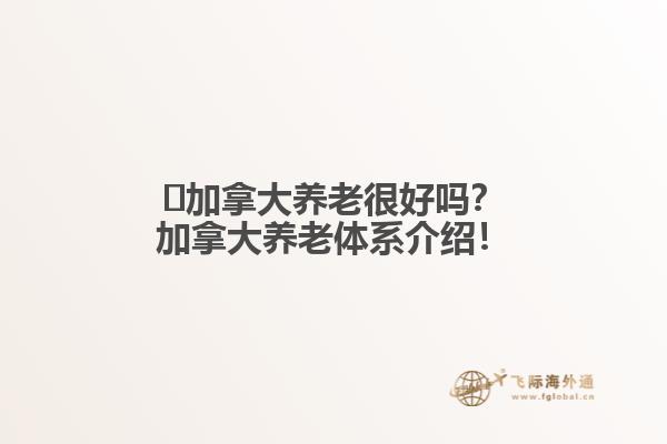 ?加拿大養(yǎng)老很好嗎？加拿大養(yǎng)老體系介紹！