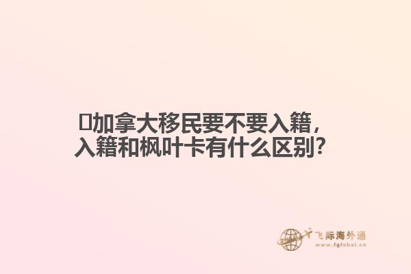 ?加拿大移民要不要入籍，入籍和楓葉卡有什么區(qū)別？