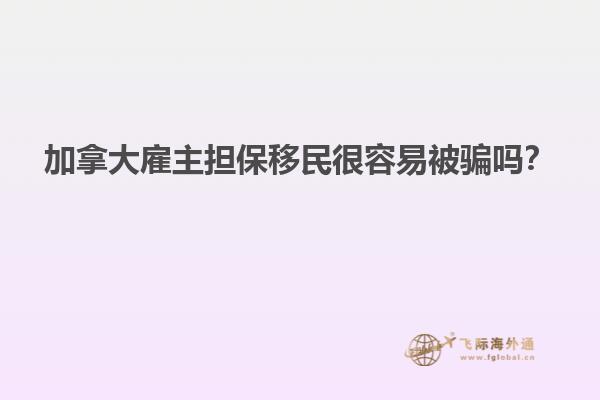 加拿大雇主擔(dān)保移民很容易被騙嗎？