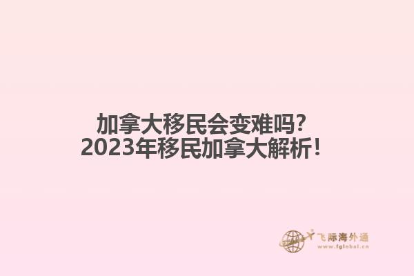 加拿大移民會變難嗎？2023年移民加拿大解析！