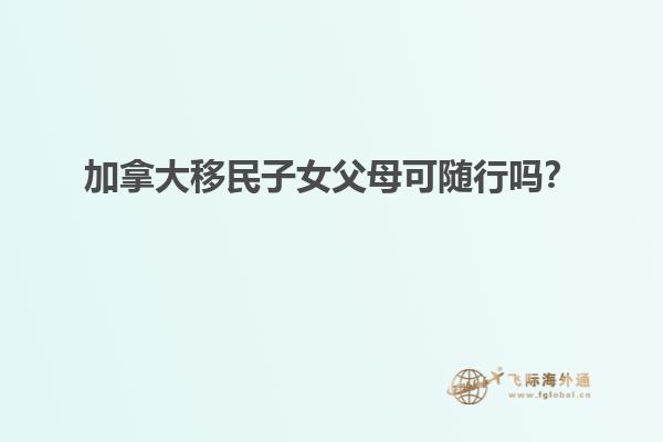 加拿大移民子女父母可隨行嗎？