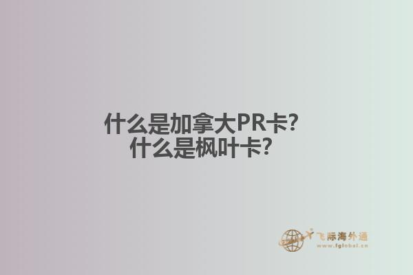什么是加拿大PR卡？什么是楓葉卡？