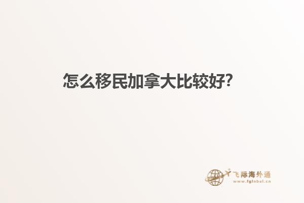 怎么移民加拿大比較好？