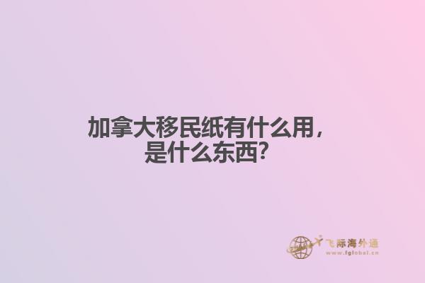 加拿大移民紙有什么用，是什么東西？