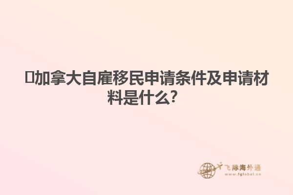 ?加拿大自雇移民申請條件及申請材料是什么？1.jpg