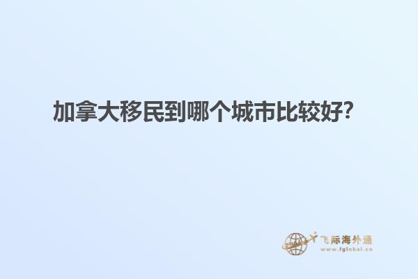 加拿大移民到哪個(gè)城市比較好？