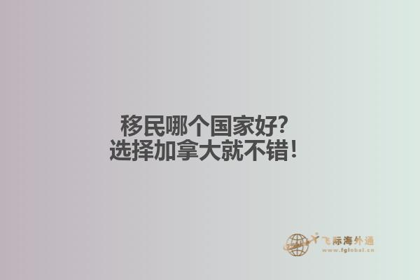 移民哪個國家好？選擇加拿大就不錯！