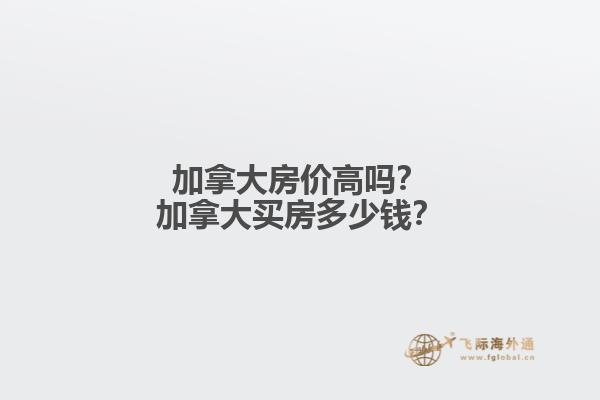 加拿大房價(jià)高嗎？加拿大買房多少錢？