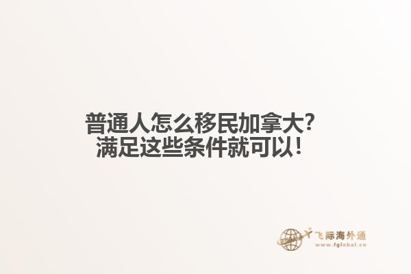 普通人怎么移民加拿大？滿足這些條件就可以！