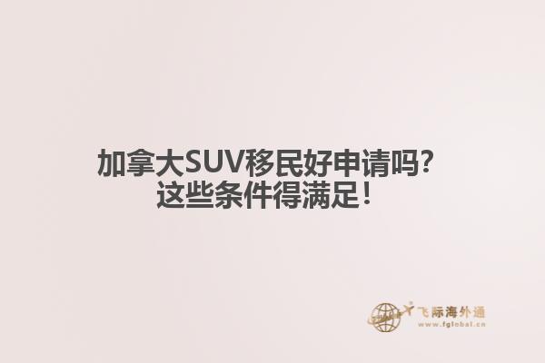 加拿大SUV移民好申請(qǐng)嗎？這些條件得滿足！