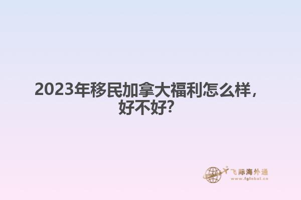 2023年移民加拿大福利怎么樣，好不好？