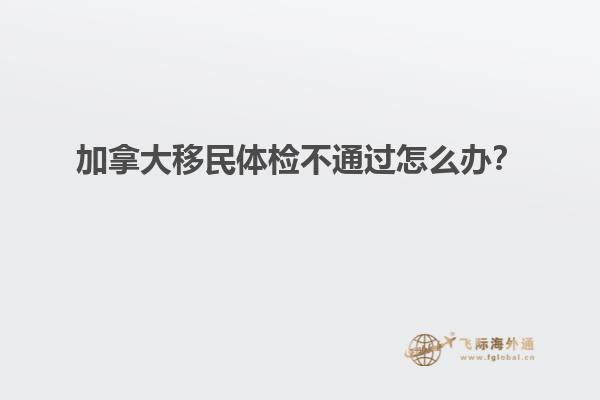 加拿大移民體檢不通過怎么辦？
