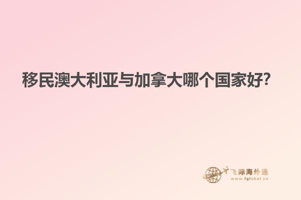 移民澳大利亞與加拿大哪個國家好？