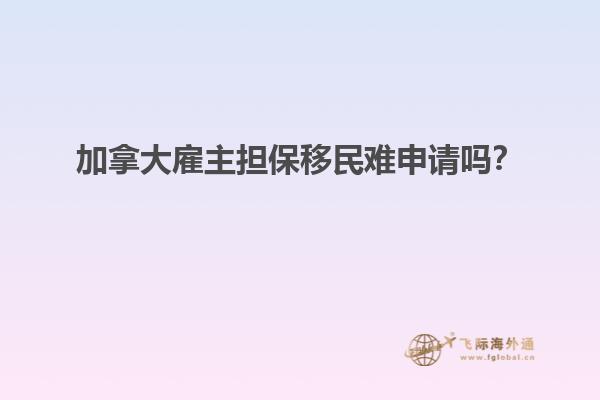 加拿大雇主擔(dān)保移民難申請(qǐng)嗎？