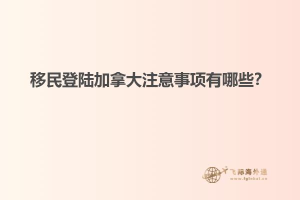 移民登陸加拿大注意事項(xiàng)有哪些？