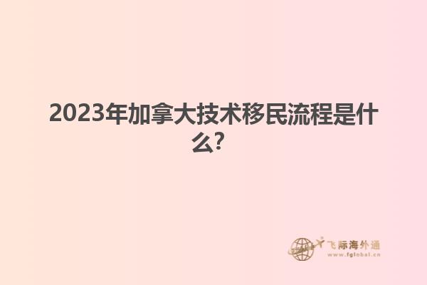2023年加拿大技術移民流程是什么？