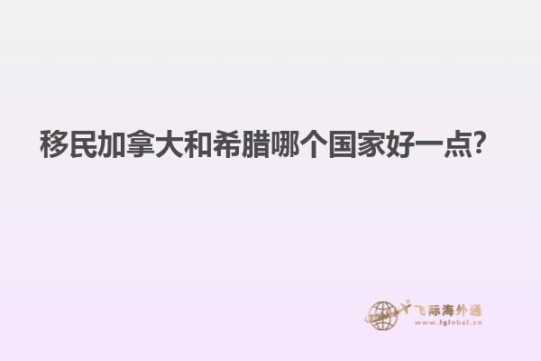 移民加拿大和希臘哪個國家好一點？