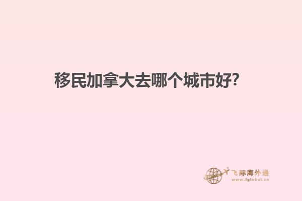 移民加拿大去哪個城市好？