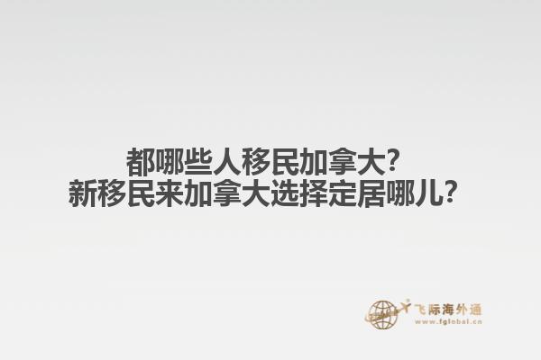 都哪些人移民加拿大？新移民來加拿大選擇定居哪兒？