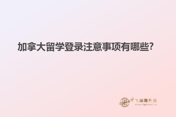 加拿大留學登錄注意事項有哪些？