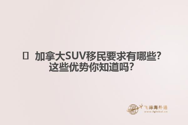 ?  加拿大SUV移民要求有哪些？這些優(yōu)勢(shì)你知道嗎？1.jpg