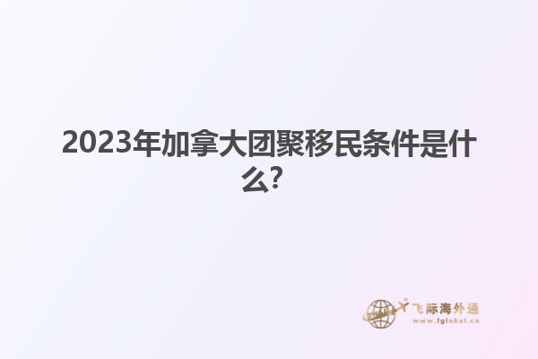 2023年加拿大團(tuán)聚移民條件是什么？1.jpg