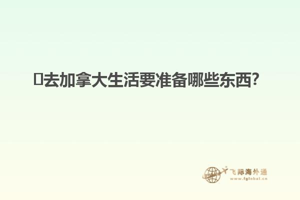 ?去加拿大生活要準(zhǔn)備哪些東西？