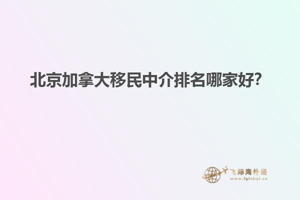 北京加拿大移民中介排名哪家好？