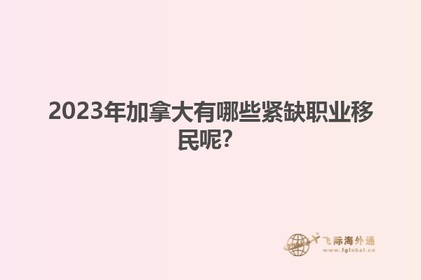 2023年加拿大有哪些緊缺職業(yè)移民呢？1.jpg