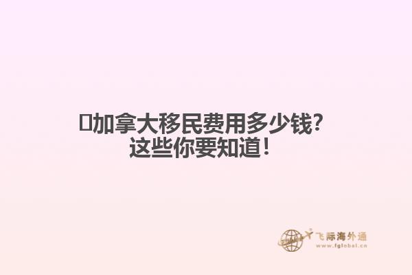 ?加拿大移民費(fèi)用多少錢(qián)？這些你要知道！