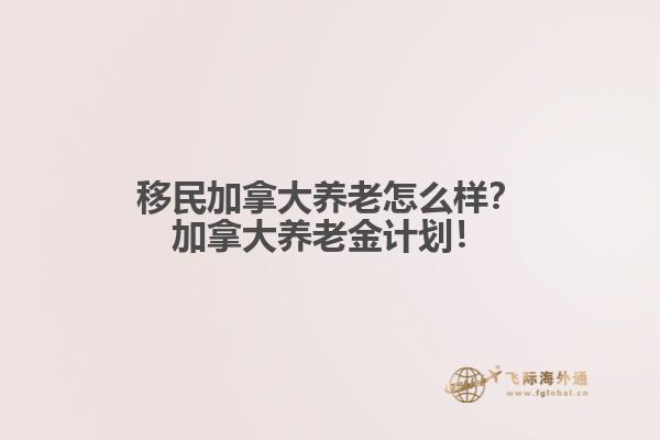 移民加拿大養(yǎng)老怎么樣？加拿大養(yǎng)老金計劃！