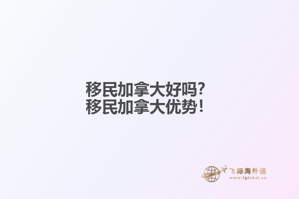 移民加拿大好嗎？移民加拿大優(yōu)勢！