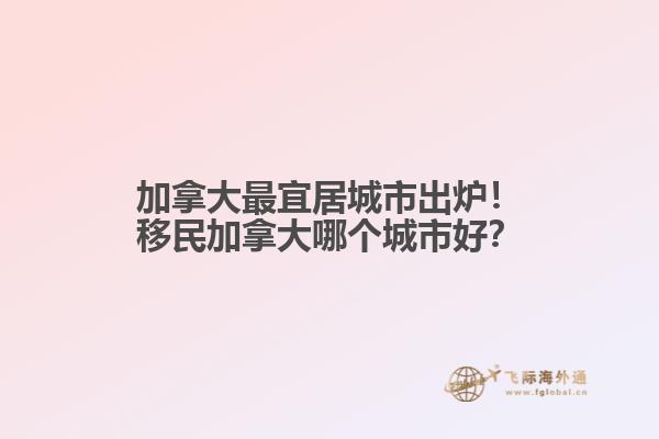 加拿大最宜居城市出爐！移民加拿大哪個城市好？