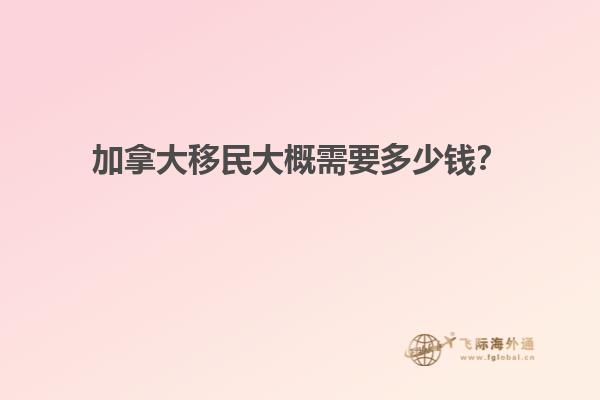 加拿大移民大概需要多少錢？