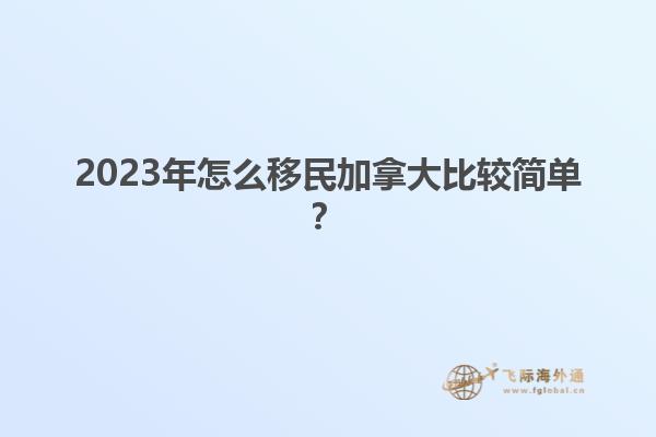 2023年怎么移民加拿大比較簡(jiǎn)單？1.jpg