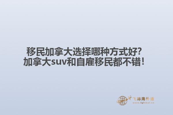 移民加拿大選擇哪種方式好？加拿大suv和自雇移民都不錯！1.jpg
