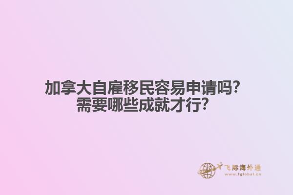 加拿大自雇移民容易申請(qǐng)嗎？需要哪些成就才行？1.jpg