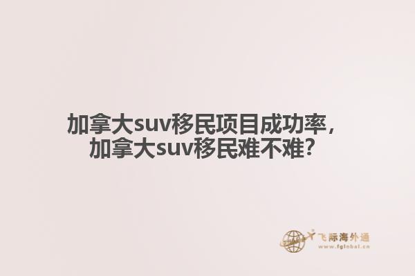 加拿大suv移民項(xiàng)目成功率，加拿大suv移民難不難？