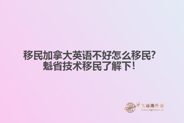 移民加拿大英語不好怎么移民？魁省技術(shù)移民了解下！