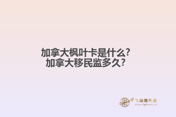 加拿大楓葉卡是什么？加拿大移民監(jiān)多久？